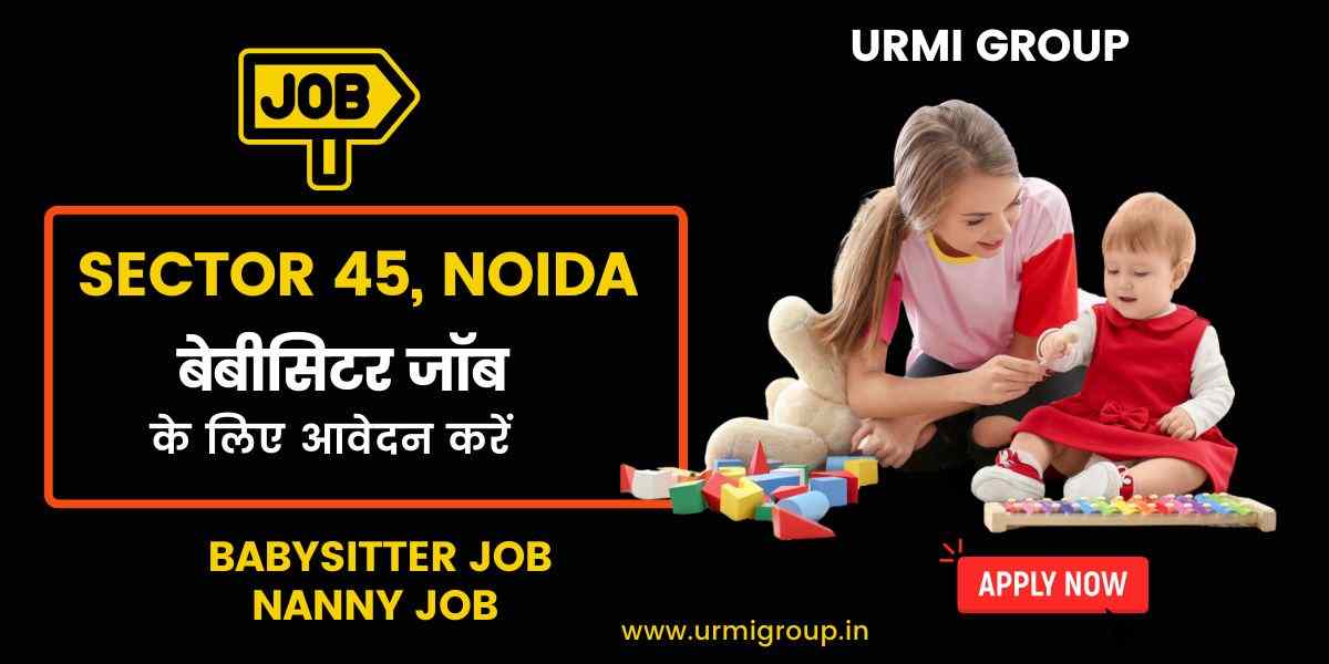 Babysitter & Nanny Jobs in Sector 45, Noida – Full-Time, Part-Time & Live-In Vacancies
