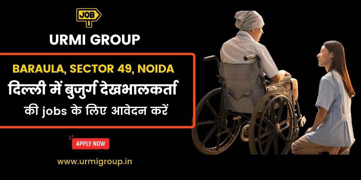 Elder Care Jobs in Baraula, Sector 49, Noida – Full-Time, Part-Time & Live-In Caregiver Vacancies
