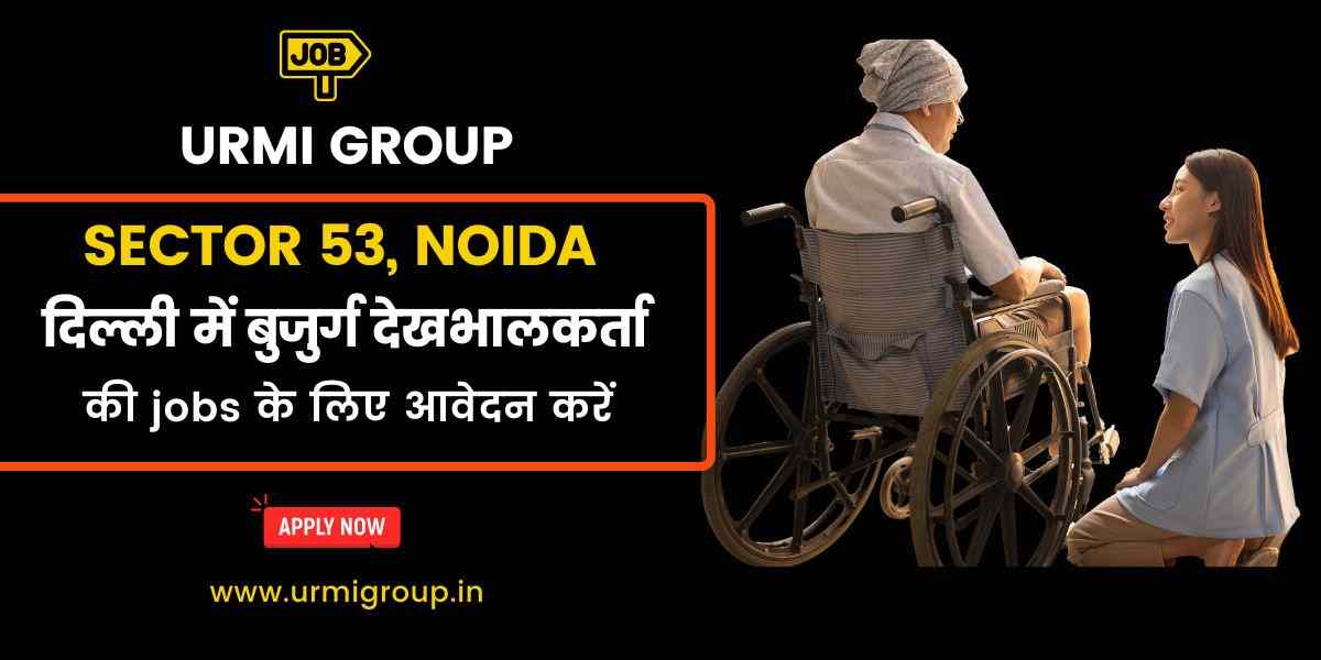 Elder Care, Caregiver & Patient Care Jobs in Sector 53, Noida – Full-Time, Part-Time & Live-In Vacancies