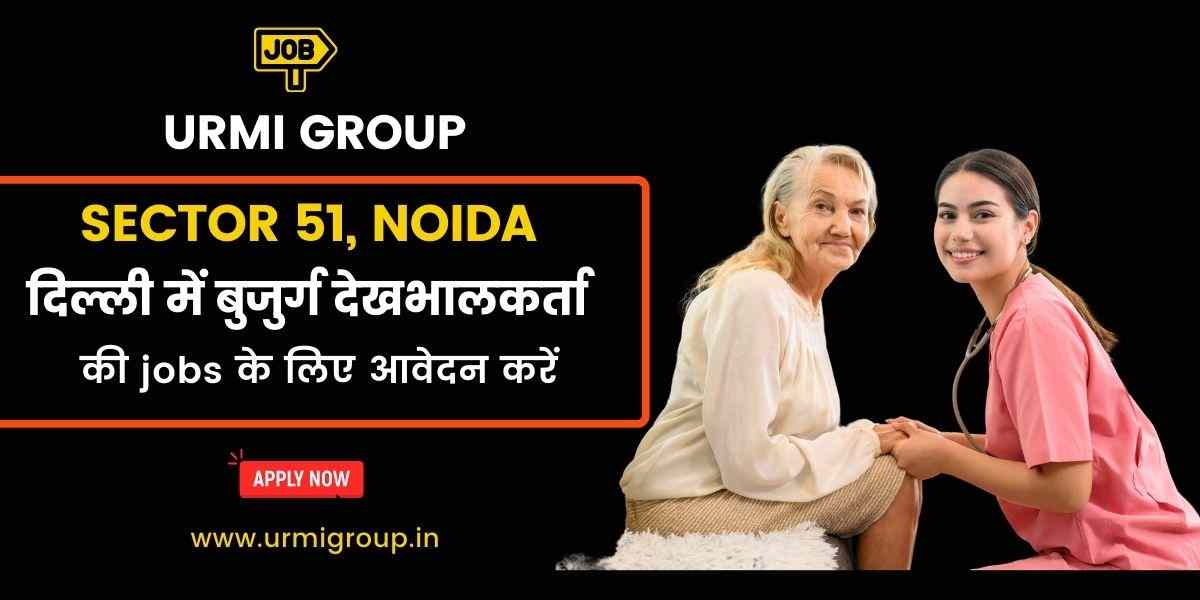 Elder Care, Caregiver & Patient Care Jobs in Sector 51, Noida – Full-Time, Part-Time & Live-In Vacancies